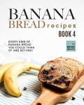 Banana Bread Recipes – Book 4: Every Kind of Banana Bread You Could Think Of and Beyond! (The Ultimate Collection of 300+ Banana Bread Recipes)#NationalBananaBreadDay